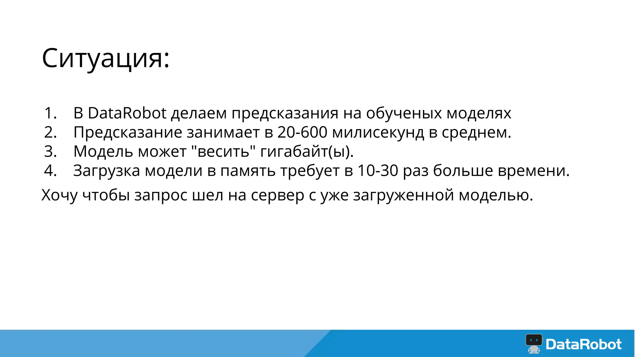 Ситуация:
1. В DataRobot делаем предсказания на обученых моделях
2. Предсказание занимает в 20-600 милисекунд в среднем.
3. Модель может "весить" гигабайт(ы).
4. Загрузка модели в память требует в 10-30 раз больше времени.
Хочу чтобы запрос шел на сервер с уже загруженной моделью.
 