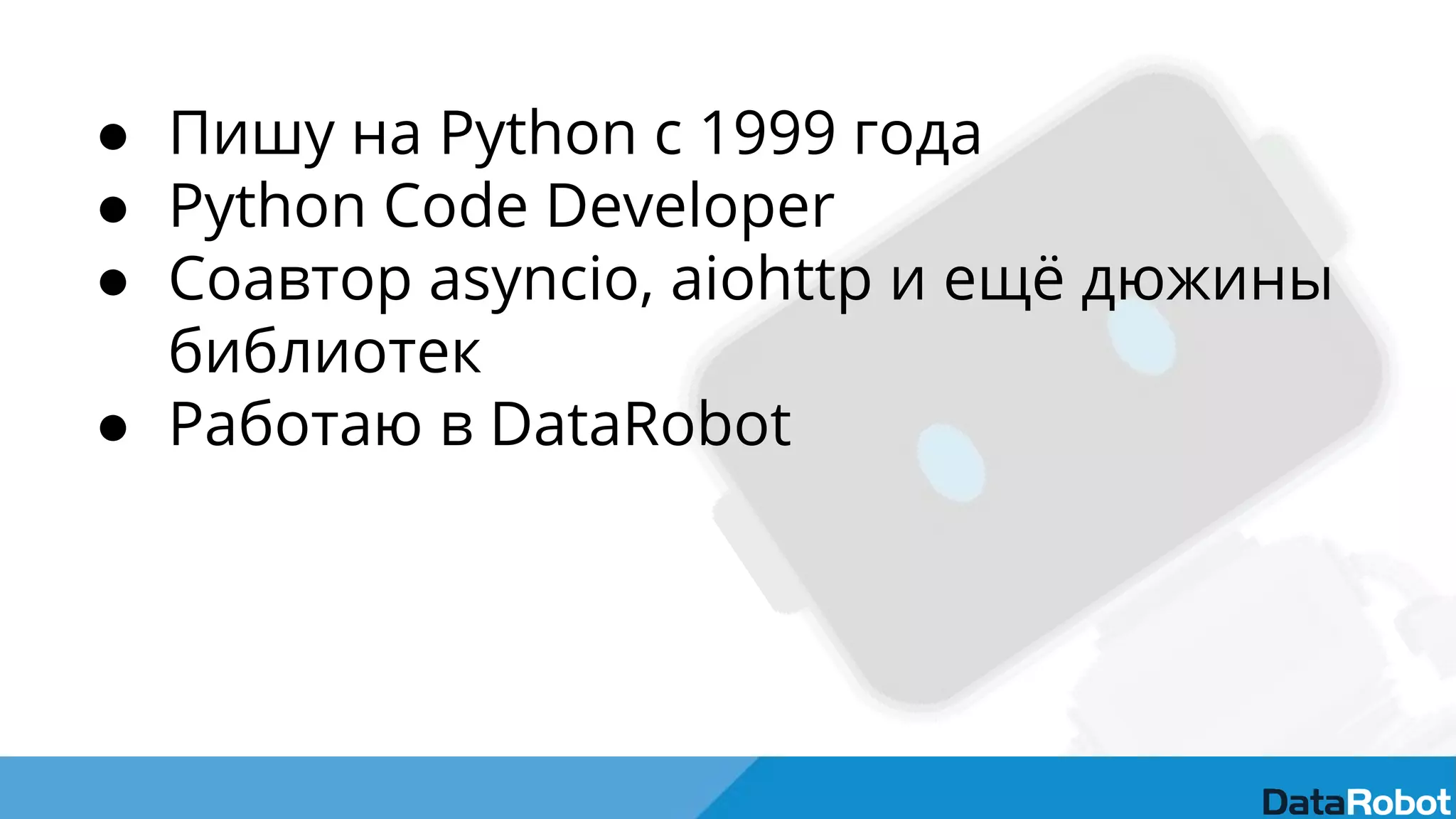 ● Пишу на Python с 1999 года
● Python Code Developer
● Соавтор asyncio, aiohttp и ещё дюжины
библиотек
● Работаю в DataRobot
 