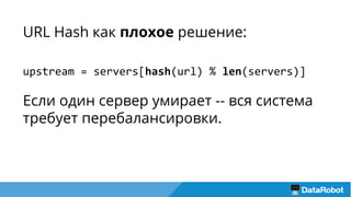 URL Hash как плохое решение:
upstream = servers[hash(url) % len(servers)]
Если один сервер умирает -- вся система
требует перебалансировки.
 