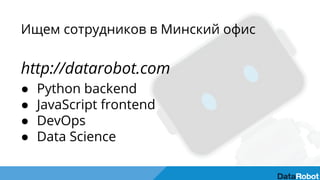 Ищем сотрудников в Минский офис
http://datarobot.com
● Python backend
● JavaScript frontend
● DevOps
● Data Science
 