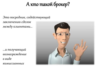 А кто такой брокер?
Это посредник, содействующий
заключению сделок
между клиентами…
…и получающий
вознаграждение
в виде
комиссионных
 