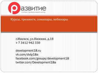 Курсы, тренинги, семинары, вебинары
г.Ижевск, ул.Нижняя, д.18
+ 7 3412 942 330
development18.ru
vk.com/dvlp18a
facebook.com/groups/development18
twitter.com/Development18a
 