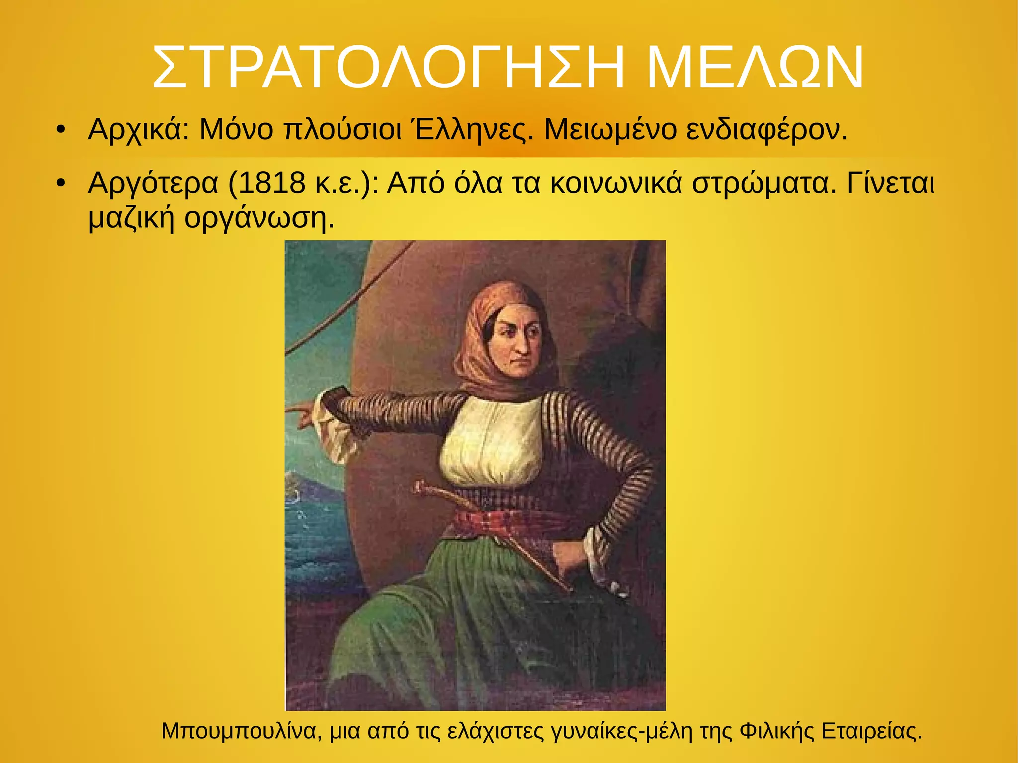 ΣΤΡΑΤΟΛΟΓΗΣΗ ΜΕΛΩΝ
● Αρχικά: Μόνο πλούσιοι Έλληνες. Μειωμένο ενδιαφέρον.
● Αργότερα (1818 κ.ε.): Από όλα τα κοινωνικά στρώματα. Γίνεται
μαζική οργάνωση.
Μπουμπουλίνα, μια από τις ελάχιστες γυναίκες-μέλη της Φιλικής Εταιρείας.
 