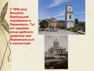 У 1846 році
Михайло
Вербицький
перебрався в
Перемишль. Тут
він одержав
місце дрібного
урядовця при
Перемишльські
й консисторії.
 