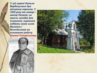 У цій церкві батько
Вербицького був
місцевим парохом. У
1825 році він помер і
матір Пелагія, не
маючи засобів для
існування, вирішила
віддати своїх синів
Михайла і
Володислава на
виховання родичу
Іванові Снігурському.
 