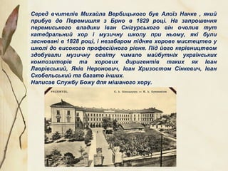 Серед вчителів Михайла Вербицького був Алоїз Нанке , який
прибув до Перемишля з Брно в 1829 році. На запрошення
перемиського владики Іван Снігурського він очолив тут
катедральний хор і музичну школу при ньому, які були
засновані в 1828 році, і незабаром підняв хорове мистецтво у
школі до високого професійного рівня. Під його керівництвом
здобували музичну освіту чимало майбутніх українських
композиторів та хорових диригентів таких як Іван
Лаврівський, Яків Неронович, Іван Хризостом Сінкевич, Іван
Скобельський та багато інших.
Написав Службу Божу для мішаного хору.
 