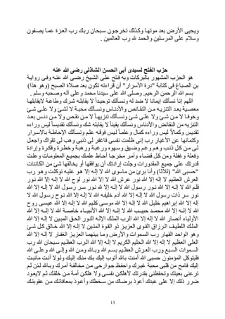 13
‫و‬ ‫وكهذل‬ ‫مووتها‬ ‫بف‬ ‫األرض‬ ‫ويحيى‬‫يصهفون‬ ‫عمها‬ ‫ي‬ ‫الفه‬ ‫رح‬ ‫ربه‬ ‫حان‬ ‫سه‬ ‫خرجهون‬
. ‫الفالمين‬ ‫رح‬ ‫والحم‬ ‫المرسلين‬ ‫على‬ ‫وسالم‬
‫عنه‬ ‫هللا‬ ‫رضى‬ ‫الشاذلى‬ ‫الحسن‬ ‫أبى‬ ‫لسيدى‬ ‫الفتح‬ ‫حزب‬
‫روايهة‬ ‫وفهى‬ ‫عنهه‬ ‫ب‬ ‫رضهى‬ ‫الرهيخ‬ ‫علهى‬ ‫فهتع‬ ‫وبه‬ ‫ركات‬ ‫بال‬ ‫المرتور‬ ‫ح‬ ‫الح‬ ‫لو‬
)‫لذا‬ ‫(ولو‬ ‫ع‬ ‫الص‬ ‫الي‬ ‫بف‬ ‫وكون‬ ‫وراءوه‬ ‫أن‬ "‫األسرار‬ ‫"دري‬ ‫كتابة‬ ‫فى‬ ‫اغ‬ ‫الص‬ ‫بن‬
. ‫وسلم‬ ‫ه‬ ‫ح‬ ‫و‬ ‫الله‬ ‫وعلى‬ ‫محم‬ ‫نا‬ ‫سي‬ ‫على‬ ‫ب‬ ‫لى‬ ‫و‬ .‫الرحيم‬ ‫الرحمن‬ ‫ب‬ ‫بسم‬
‫ووحيه‬ ‫ونسهأل‬ ‫له‬ ‫ض‬ ‫ه‬ ‫إيمانا‬ ‫نسأل‬ ‫إنا‬ ‫اللتم‬‫هيقابلتها‬ ‫وطاعهة‬ ‫ههرك‬ ‫يقابلهه‬ ‫ه‬ ‫ا‬
‫ه‬‫ه‬‫ه‬ ‫هى‬‫ه‬‫عل‬ ‫وه‬ ‫لره‬ ‫ه‬ ‫هة‬‫ه‬ ‫مح‬ ‫هأل‬‫ه‬‫ونس‬ ‫واألدنهاس‬ ‫هائص‬‫ه‬‫النق‬ ‫هن‬‫ه‬‫م‬ ‫يهه‬ ‫التن‬ ‫ه‬‫ه‬‫بف‬ ‫مفصهية‬
‫ه‬‫ه‬‫بف‬ ‫هم‬‫ه‬‫دن‬ ‫هن‬‫ه‬‫م‬ ‫وه‬ ‫هص‬‫ه‬‫نق‬ ‫هن‬‫ه‬‫م‬ ‫ه‬ ‫ها‬‫ه‬‫يت‬ ‫ون‬ ‫هأل‬‫ه‬‫ونس‬ ‫ه‬‫ه‬‫ه‬ ‫هى‬‫ه‬‫عل‬ ‫وه‬ ‫ه‬‫ه‬‫ه‬ ‫هن‬‫ه‬‫م‬ ‫ه‬ ‫ها‬‫ه‬‫وقوف‬
‫وراءر‬ ‫ليم‬ ‫يسا‬ ‫وق‬ ‫ونسأل‬ ‫ه‬ ‫يقابله‬ ‫ه‬ ‫يقينا‬ ‫ونسأل‬ ‫واألدناس‬ ‫النقائض‬ ‫من‬ ‫يه‬ ‫التن‬
‫وك‬ ‫يم‬ ‫وق‬‫باهسهرار‬ ‫اإلحاطهة‬ ‫ونسهأل‬ ‫علهم‬ ‫فووهه‬ ‫لهيم‬ ‫وعلمها‬ ‫كمال‬ ‫وراءر‬ ‫ليم‬ ‫ماه‬
‫واجفهل‬ ‫وقواك‬ ‫لى‬ ‫ولب‬ ‫ى‬ ‫ذن‬ ‫لى‬ ‫فر‬ ‫فا‬ ‫نفسى‬ ‫ظلمت‬ ‫إنى‬ ‫رح‬ ‫يار‬ ‫األ‬ ‫عن‬ ‫وكتمانتا‬
‫وإرادي‬ ‫وفكهري‬ ‫وقطهري‬ ‫هة‬ ‫ورل‬ ‫هة‬ ‫ور‬ ‫وسهتور‬ ‫وضهيل‬ ‫هم‬ ‫و‬ ‫ولهم‬ ‫ذنهب‬ ‫كهل‬ ‫مهن‬ ‫لهى‬
‫المفلومه‬ ‫ميه‬ ‫ب‬ ‫علمه‬ ‫أحهاط‬ ‫مخرجها‬ ‫وأمهر‬ ‫وكهاء‬ ‫كهل‬ ‫ومن‬ ‫فلة‬ ‫و‬ ‫وففلة‬‫وعلهت‬ ‫ات‬
‫الكائنات‬ ‫من‬ ‫ه‬ ‫يخالفتا‬ ‫أو‬ ‫يوافقتا‬ ‫أن‬ ‫إرادو‬ ‫وجلت‬ ‫ورات‬ ‫المق‬ ‫جمي‬ ‫على‬ ‫رو‬ ‫و‬
‫رح‬ ‫ولهو‬ ‫ووكلهت‬ ‫عليهه‬ ‫لهو‬ ‫إه‬ ‫إلهه‬ ‫ه‬ ‫ب‬ ‫ماسوى‬ ‫من‬ ‫بر‬ ‫وأنا‬ )‫(بالبا‬ "‫ب‬ ‫ى‬ ‫"حس‬
‫نهور‬ ‫ب‬ ‫إه‬ ‫إلهه‬ ‫ه‬ ‫ب‬ ‫لوك‬ ‫نور‬ ‫ب‬ ‫إه‬ ‫ه‬ ‫ب‬ ‫عرش‬ ‫نور‬ ‫ب‬ ‫إه‬ ‫إله‬ ‫ه‬ ‫الفظيم‬ ‫الفرش‬
‫ه‬ ‫ب‬ ‫ولهم‬‫ب‬ ‫إه‬ ‫هه‬‫ه‬‫إل‬ ‫ه‬ ‫ب‬ ‫رسهول‬ ‫هر‬‫ه‬‫س‬ ‫نهور‬ ‫إه‬ ‫هه‬‫ه‬‫إل‬ ‫ه‬ ‫ب‬ ‫رسهول‬ ‫هور‬‫ه‬‫ن‬ ‫ب‬ ‫إه‬ ‫إلهه‬
‫ه‬ ‫ب‬ ‫رسهول‬ ‫نهوك‬ ‫ب‬ ‫إه‬ ‫إلهه‬ ‫ه‬ ‫ب‬ ‫قليفهه‬ ‫أدم‬ ‫ب‬ ‫إه‬ ‫إلهه‬ ‫ه‬ ‫ب‬ ‫رسول‬ ‫ذات‬ ‫سر‬ ‫نور‬
‫روك‬ ‫عيسهى‬ ‫ب‬ ‫إه‬ ‫إلهه‬ ‫ه‬ ‫ب‬ ‫كلهيم‬ ‫موسهى‬ ‫ب‬ ‫إه‬ ‫إلهه‬ ‫ه‬ ‫ب‬ ‫قليهل‬ ‫إبراليم‬ ‫ب‬ ‫إه‬ ‫إله‬
‫إ‬ ‫ه‬ ‫ب‬‫ب‬ ‫إه‬ ‫ههه‬‫ه‬‫إل‬ ‫ه‬ ‫ب‬ ‫ههة‬‫ه‬ ‫قا‬ ‫ههاء‬‫ه‬‫ي‬ ‫األن‬ ‫ب‬ ‫إه‬ ‫ههه‬‫ه‬‫إل‬ ‫ه‬ ‫ب‬ ‫ههب‬‫ه‬‫ي‬ ‫ح‬ ‫هه‬‫ه‬‫محم‬ ‫ب‬ ‫إه‬ ‫ههه‬‫ه‬‫ل‬
‫ب‬ ‫إه‬ ‫إلهه‬ ‫ه‬ ‫هين‬ ‫الم‬ ‫الحهل‬ ‫النهور‬ ‫اإللهه‬ ‫المله‬ ‫الرح‬ ‫ب‬ ‫إه‬ ‫إله‬ ‫ه‬ ‫ب‬ ‫أنصار‬ ‫األولياء‬
‫ه‬‫ه‬‫ه‬ ‫كهل‬ ‫قهالل‬ ‫ب‬ ‫إه‬ ‫هه‬‫ه‬‫إل‬ ‫ه‬ ‫المتهين‬ ‫القهوي‬ ‫ذو‬ ‫يه‬ ‫الف‬ ‫هوى‬‫ه‬‫الق‬ ‫الهرزاو‬ ‫اللطيهف‬ ‫المله‬
‫القت‬ ‫الواح‬ ‫ولو‬‫ب‬ ‫إه‬ ‫إلهه‬ ‫ه‬ ‫البفهار‬ ‫يه‬ ‫الف‬ ‫بينتمها‬ ‫ومها‬ ‫واألرض‬ ‫السهموات‬ ‫رح‬ ‫ار‬
‫رح‬ ‫ب‬ ‫حان‬ ‫سه‬ ‫الفظهيم‬ ‫الهرح‬ ‫ب‬ ‫إه‬ ‫إلهه‬ ‫ه‬ ‫الكريم‬ ‫الحليم‬ ‫ب‬ ‫إه‬ ‫إله‬ ‫ه‬ ‫الفظيم‬ ‫الفلى‬
‫ب‬ ‫هى‬‫ه‬‫وعل‬ ‫ب‬ ‫هى‬‫ه‬‫وإل‬ ‫ب‬ ‫هن‬‫ه‬‫وم‬ ‫ها‬‫ه‬‫وب‬ ‫ب‬ ‫هم‬‫ه‬‫بس‬ ‫هيم‬‫ه‬‫الفظ‬ ‫هرش‬‫ه‬‫الف‬ ‫ورح‬ ‫ه‬‫ه‬‫الس‬ ‫هموات‬‫ه‬‫الس‬
‫ب‬ ‫أمنت‬ ‫ب‬ ‫ى‬ ‫حس‬ ‫المؤمنون‬ ‫فليتوكل‬‫هت‬ ‫مان‬ ‫أنهت‬ ‫ولهوه‬ ‫إليه‬ ‫منه‬ ‫به‬ ‫إلي‬ ‫أووح‬ ‫ا‬
‫لهم‬ ‫لهئن‬ ‫وبها‬ ‫أمهرك‬ ‫مخالفهة‬ ‫مهن‬ ‫جهوارحى‬ ‫واحفهو‬ ‫يهرك‬ ‫ة‬ ‫مح‬ ‫ى‬ ‫ول‬ ‫من‬ ‫فامع‬ ‫إلي‬
‫هيفهود‬ ‫بهم‬ ‫قلقه‬ ‫مهن‬ ‫أمهة‬ ‫للكهن‬ ‫وه‬ ‫نفسهى‬ ‫ألللكهن‬ ‫رو‬ ‫بق‬ ‫ووحفظنى‬ ‫بفين‬ ‫ورعنى‬
‫عقوبته‬ ‫مهن‬ ‫بمفافاوه‬ ‫وأعهوذ‬ ‫سهخط‬ ‫من‬ ‫برضاك‬ ‫أعوذ‬ ‫ك‬ ‫ع‬ ‫على‬ ‫إه‬ ‫ذل‬ ‫ضرر‬
 