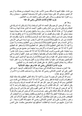 26
‫ا‬ ‫إرجاء‬ ‫عن‬ ‫األدح‬ ‫حسن‬ ‫نسأل‬ ‫إنا‬ ‫المتم‬ ‫علي‬ ‫وراء‬ ‫من‬‫أرحهم‬ ‫يها‬ ‫برحمته‬ ‫اح‬ ‫لح‬
‫ربه‬ ‫حان‬ ‫سه‬ ‫م‬ ‫أجمفهين‬ ‫ه‬ ‫هح‬ ‫و‬ ‫اللهه‬ ‫وعلهى‬ ‫محمه‬ ‫نا‬ ‫سي‬ ‫على‬ ‫ب‬ ‫لى‬ ‫و‬ ‫الراحمين‬
. ‫الفالمين‬ ‫رح‬ ‫والحم‬ ‫المرسلين‬ ‫على‬ ‫وسالم‬ ‫يصفون‬ ‫عما‬ ‫ي‬ ‫الف‬ ‫رح‬
‫عنه‬ ‫هللا‬ ‫رضى‬ ‫الشاذلى‬ ‫لالمام‬ ‫الفالح‬ ‫حزب‬
‫لو‬ ‫ولذا‬
‫ا‬ ‫وله‬ ‫يتخهذ‬ ‫لم‬ ‫الذى‬ ‫الحم‬ ‫وول‬ ‫الرحيم‬ ‫الرحمن‬ ‫ب‬ ‫بسم‬‫فهى‬ ‫ههري‬ ‫لهه‬ ‫يكهن‬ ‫ولهم‬
‫ها‬‫ه‬‫كن‬ ‫ومها‬ ‫لتهذا‬ ‫انا‬ ‫له‬ ‫الهذى‬ ‫الحمه‬ ‫يهرا‬ ‫وك‬ ‫هرر‬ ‫وك‬ ‫الهذل‬ ‫مهن‬ ‫ولهى‬ ‫لهه‬ ‫يكهن‬ ‫ولهم‬ ‫المله‬
‫ينها‬ ‫ون‬ ‫نا‬ ‫سهي‬ ‫عنها‬ ‫ب‬ ‫ى‬ ‫(جه‬ ‫بهالحل‬ ‫ربنها‬ ‫رسهل‬ ‫جاءت‬ ‫لق‬ ‫ب‬ ‫انا‬ ‫ل‬ ‫أن‬ ‫لوه‬ ‫ى‬ ‫لنتت‬
‫إذ‬ ‫بفه‬ ‫ولوبنها‬ ‫غ‬ ‫وه‬ ‫ه‬ ‫(ربنها‬ )‫(بالبها‬ )‫أللهه‬ ‫لهو‬ ‫مها‬ ‫أفكل‬ ‫وسلم‬ ‫عليه‬ ‫ب‬ ‫لى‬ ‫محم‬
‫ونا‬ ‫ه‬‫ه‬‫لي‬‫ب‬ ‫هات‬‫ه‬‫بكلم‬ ‫هوذ‬‫ه‬‫(أع‬ )‫ها‬‫ه‬‫(بالب‬ )‫هاح‬‫ه‬‫الول‬ ‫هت‬‫ه‬‫أن‬ ‫ه‬‫ه‬‫إن‬ ‫هة‬‫ه‬‫رحم‬ ‫ن‬ ‫ه‬‫ه‬‫ل‬ ‫هن‬‫ه‬‫م‬ ‫ها‬‫ه‬‫لن‬ ‫هب‬‫ه‬‫ول‬
‫األرض‬ ‫فهى‬ ‫هه‬ ‫اسهمه‬ ‫مه‬ ‫يكر‬ ‫ه‬ ‫الذى‬ ‫ب‬ ‫(بسم‬ )‫(بالبا‬ )‫قلل‬ ‫ما‬ ‫هر‬ ‫من‬ ‫التامات‬
‫ربهى‬ ‫حان‬ ‫(سه‬ )‫(بالبها‬ )‫الفليم‬ ‫السمي‬ ‫ولو‬ ‫السماء‬ ‫فى‬ ‫وه‬‫حهول‬ ‫وه‬ ‫ر‬ ‫وبحمه‬ ‫الفظهيم‬
‫(أسهتبفر‬ ‫بالبها‬ )‫الفظيم‬ ‫الفلى‬ ‫با‬ ‫إه‬ ‫ووي‬ ‫وه‬‫الفظهيم‬ ‫ب‬ ‫(اسهتبفر‬ ‫بالبها‬ )‫الفظهيم‬ ‫ب‬
‫هى‬‫ه‬‫وظلم‬ ‫جرمهى‬ ‫جميه‬ ‫مهن‬ ‫بينتمها‬ ‫ومها‬ ‫واألرض‬ ‫السهموات‬ ‫ي‬ ‫به‬ ‫لهو‬ ‫إه‬ ‫إلهه‬ ‫ه‬ ‫الهذى‬
‫هرا‬‫ه‬‫عر‬ )‫ب‬ ‫هول‬‫ه‬‫رس‬ ‫محمه‬ ‫ب‬ ‫إه‬ ‫هه‬‫ه‬‫إل‬ ‫(ه‬ ‫بالبها‬ )‫هه‬‫ه‬‫إلي‬ ‫وأوهوح‬ ‫هى‬‫ه‬‫نفس‬ ‫علهى‬ ‫هه‬‫ه‬‫جنيت‬ ‫ومها‬
‫واحرهرنا‬ ‫أللتها‬ ‫قيهار‬ ‫مهن‬ ‫واجفلنها‬ ‫بفكهلتا‬ ‫يهاموهى‬ ‫وانففنا‬ ‫بقولتا‬ ‫يارح‬ ‫تنا‬ ‫(ب‬‫فهى‬
‫هة‬‫ه‬‫رك‬ ‫ب‬ ‫المهين‬ ‫ين‬ ‫الواله‬ ‫بتها‬ ‫وأرحهم‬ )‫(بالبها‬ )‫المهين‬ ‫وسهلم‬ ‫عليهه‬ ‫ب‬ ‫هلى‬ ‫محمه‬ ‫زمهري‬
‫نها‬ ‫ذن‬ ‫فهر‬ ‫ا‬ ‫رح‬ ‫يها‬ ‫هرفنا‬ ‫هل‬ ‫أو‬ ‫يهارح‬ ‫بحالنها‬ ‫عالما‬ ‫يا‬ ‫علينا‬ ‫وب‬ ‫ودك‬ ‫ب‬ ‫الصالحين‬
.‫الفالمين‬ ‫رح‬ ‫والحم‬ ‫ب‬ ‫فكل‬ ‫على‬ ‫والركر‬ ‫يين‬ ‫الن‬ ‫بخاوم‬ ‫ربنا‬ ‫نسأل‬
‫عنه‬ ‫هللا‬ ‫رضى‬ ‫للشاذلى‬ ‫الدائرة‬ ‫حزب‬‫الشاذلية‬ ‫سيف‬ ‫وهو‬
‫وقى‬ ‫السي‬ ‫الوجود‬ ‫وطب‬ ‫اإلمام‬ ‫وموهنا‬ ‫نا‬ ‫سي‬ ‫إلى‬ ‫كلماوه‬ ‫ة‬ ‫نس‬ ‫حت‬ ‫ح‬ ‫الح‬ ‫لذا‬
‫األسرار‬ ‫دري‬ ‫كتاح‬ ‫احب‬ ‫روار‬ ‫وو‬ ‫عنه‬ ‫ب‬ ‫رضى‬ ‫الراذلى‬ ‫الحسن‬ ‫أبو‬ ‫على‬ ‫الفين‬
: )‫لذا‬ ‫(ولو‬ ‫األذكار‬ ‫فى‬
‫منه‬ ‫ه‬‫ه‬‫ب‬ ‫الفظهيم‬ ‫الفلهى‬ ‫ها‬‫ه‬‫ب‬ ‫إه‬ ‫وهوي‬ ‫وه‬ ‫حهول‬ ‫وه‬ ‫هرحيم‬‫ه‬‫ال‬ ‫الهرحمن‬ ‫ب‬ ‫بسهم‬‫ه‬‫ه‬‫إلي‬
‫مههن‬ ‫هت‬‫ه‬‫كن‬ ‫هى‬‫ه‬‫إن‬ ‫حان‬ ‫ه‬‫ه‬‫س‬ ‫هت‬‫ه‬‫أن‬ ‫إه‬ ‫هه‬‫ه‬‫إل‬ ‫ه‬ ‫هى‬‫ه‬‫عل‬ ‫هب‬‫ه‬‫وو‬ ‫فر‬ ‫ها‬‫ه‬‫ف‬ ‫ه‬‫ه‬‫إلي‬ ‫هوح‬‫ه‬‫وأو‬ ‫هتبفرك‬‫ه‬‫أس‬
‫ولهم‬ ‫يوله‬ ‫ولهم‬ ‫يله‬ ‫لهم‬ ‫الصهم‬ ‫ب‬ ‫أحه‬ ‫ب‬ ‫لهو‬ ‫وهل‬ . ‫الهرحيم‬ ‫الرحمن‬ ‫ب‬ ‫بسم‬ ‫الظالمين‬
‫إلهه‬ ‫ه‬ ‫واح‬ ‫إله‬ ‫وإلتكم‬ )‫(المفلحون‬ ‫إلى‬ ‫فيه‬ ‫هريب‬ ‫الكتاح‬ ‫ذل‬ ‫ألم‬ . ‫أح‬ ‫كفوا‬ ‫له‬ ‫يكن‬
‫ب‬ ‫الرحيم‬ ‫الرحمن‬ ‫لو‬ ‫إه‬‫إله‬ ‫ه‬‫(إلى‬ ‫الرسول‬ ‫المن‬ )‫القرلا‬ ‫(إلى‬ ‫القيوم‬ ‫الحى‬ ‫لو‬ ‫إه‬
‫وهوه‬ ‫سهالم‬ ‫الهرحيم‬ ‫الهرحمن‬ ‫ب‬ ‫بسهم‬ )‫حسهاح‬ ‫ببيهر‬ ‫(إلهى‬ ‫المل‬ ‫مال‬ ‫ب‬ ‫ول‬ )‫أقرلا‬
‫الر‬ ‫بيان‬ ‫هي‬ ‫برزخ‬ ‫بينتما‬ ‫يلتقيان‬ ‫حرين‬ ‫ال‬ ‫مر‬ ‫المل‬ ‫وله‬ ‫الحل‬ ‫ووله‬ ‫رحيم‬ ‫رح‬ ‫من‬
‫هرافيل‬‫ه‬‫اس‬ ‫هل‬‫ه‬‫ميكائي‬ ‫هل‬‫ه‬‫رائي‬ ‫ج‬ ‫ن‬ ‫و‬ ‫هم‬‫ه‬‫ط‬ ‫هيفص‬‫ه‬‫كت‬‫هيت‬‫ه‬‫عل‬ ‫هل‬‫ه‬‫رائي‬ ‫ع‬‫هر‬‫ه‬‫بك‬ ‫هو‬‫ه‬‫أب‬ ‫هالم‬‫ه‬‫الس‬ ‫م‬
‫فا‬ ‫سه‬ )‫هر‬ ‫أك‬ ‫(ب‬ ‫عهنتم‬ ‫ب‬ ‫رضهى‬ ‫الرهاذلى‬ ‫الحسن‬ ‫وأبو‬ ‫وعلى‬ ‫وعثمان‬ ‫وعمر‬–‫إن‬
‫هم‬‫ه‬‫أنف‬ ‫علهى‬ ‫حكمهت‬ ‫قاضهفين‬ ‫ها‬‫ه‬‫لت‬ ‫أعنهاوتم‬ ‫فظلهت‬ ‫اليهة‬ ‫هماء‬‫ه‬‫الس‬ ‫مهن‬ ‫علهيتم‬ ‫ل‬ ‫ننه‬ ‫نرهأ‬
 