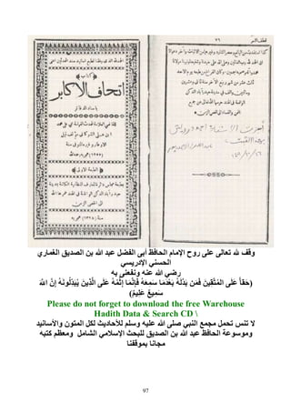 97
‫الغماري‬ ‫الصديق‬ ‫بن‬ ‫هللا‬ ‫عبد‬ ‫الفضل‬ ‫أبى‬ ‫الحافظ‬ ‫اإلمام‬ ‫روح‬ ‫على‬ ‫تعالى‬ ‫هلل‬ ‫وقف‬
‫اإلدريسي‬ ‫الحسني‬
‫به‬ ‫ونفعنى‬ ‫عنه‬ ‫هللا‬ ‫رضي‬
(َ‫ين‬ِ‫ق‬َّ‫ت‬ُ‫م‬‫ال‬ ‫ى‬َ‫ل‬َ‫ع‬ ًّ‫ا‬‫ق‬َ‫ح‬َ‫ين‬ِ‫ذ‬َّ‫ل‬‫ا‬ ‫ى‬َ‫ل‬َ‫ع‬ ُ‫ه‬ُ‫م‬ْ‫ث‬ِ‫إ‬ ‫ا‬َ‫م‬َّ‫ن‬ِ‫إ‬َ‫ف‬ ُ‫ه‬َ‫ع‬ِ‫م‬َ‫س‬ ‫ا‬َ‫م‬َ‫د‬ْ‫ع‬َ‫ب‬ ُ‫ه‬َ‫ل‬َّ‫د‬َ‫ب‬ ‫ن‬َ‫م‬َ‫ف‬َ َّ‫اَّلل‬ َّ‫ن‬ِ‫إ‬ ُ‫ه‬َ‫ن‬‫و‬ُ‫ل‬ِ‫د‬َ‫ب‬ُ‫ي‬
ٌ‫م‬‫ي‬ِ‫ل‬َ‫ع‬ ٌ‫ع‬‫ي‬ِ‫م‬َ‫س‬)
Please do not forget to download the free Warehouse
Hadith Data & Search CD
‫واألسانيد‬ ‫المتون‬ ‫لكل‬ ‫لألحاديث‬ ‫وسلم‬ ‫عليه‬ ‫هللا‬ ‫صلى‬ ‫النبي‬ ‫مجمع‬ ‫تحمل‬ ‫تنس‬ ‫ال‬
‫الشامل‬ ‫اإلسالمي‬ ‫للبحث‬ ‫الصديق‬ ‫بن‬ ‫هللا‬ ‫عبد‬ ‫الحافظ‬ ‫وموسوعة‬‫كتبه‬ ‫ومعظم‬
‫بموقفنا‬ ‫مجانا‬
 