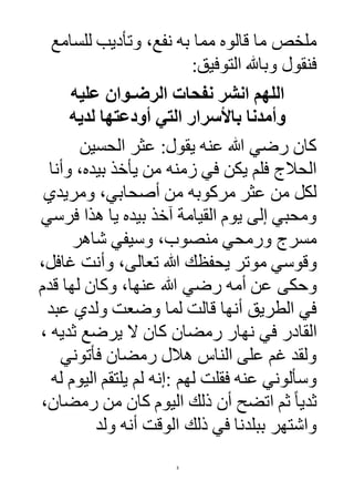3
‫للسامع‬ ‫وتأديب‬ ،‫نفع‬ ‫به‬ ‫مما‬ ‫قالوه‬ ‫ما‬ ‫ملخص‬
:‫التوفيق‬ ‫وباهلل‬ ‫فنقول‬
‫عليه‬ ‫الرضـوان‬ ‫نفحات‬ ‫انشر‬ ‫اللهم‬
‫وأمدنا‬‫لديه‬ ‫أودعتها‬ ‫التي‬ ‫باألسرار‬
‫الحسين‬ ‫عثر‬ :‫يقول‬ ‫عنه‬ ‫هللا‬ ‫رضي‬ ‫كان‬
‫وأنا‬ ،‫بيده‬ ‫يأخذ‬ ‫من‬ ‫زمنه‬ ‫في‬ ‫يكن‬ ‫فلم‬ ‫الحالج‬
‫ومريدي‬ ،‫أصحابي‬ ‫من‬ ‫مركوبه‬ ‫عثر‬ ‫من‬ ‫لكل‬
‫فرسي‬ ‫هذا‬ ‫يا‬ ‫بيده‬ ‫آخذ‬ ‫القيامة‬ ‫يوم‬ ‫إلى‬ ‫ومحبي‬
‫شاهر‬ ‫وسيفي‬ ،‫منصوب‬ ‫ورمحي‬ ‫مسرج‬
‫موتر‬ ‫وقوسي‬‫ي‬‫حفظك‬‫تعالى‬ ‫هللا‬،‫غافل‬ ‫وأنت‬ ،
‫وحكى‬‫قدم‬ ‫لها‬ ‫وكان‬ ،‫عنها‬ ‫هللا‬ ‫رضي‬ ‫أمه‬ ‫عن‬
‫عبد‬ ‫ولدي‬ ‫وضعت‬ ‫لما‬ ‫قالت‬ ‫أنها‬ ‫الطريق‬ ‫في‬
‫القادر‬‫رمضان‬ ‫نهار‬ ‫في‬، ‫ثديه‬ ‫يرضع‬ ‫ال‬ ‫كان‬
‫فأتوني‬ ‫رمضان‬ ‫هالل‬ ‫الناس‬ ‫على‬ ‫غم‬ ‫ولقد‬
‫لهم‬ ‫فقلت‬ ‫عنه‬ ‫وسألوني‬:‫له‬ ‫اليوم‬ ‫يلتقم‬ ‫لم‬ ‫إنه‬
،‫رمضان‬ ‫من‬ ‫كان‬ ‫اليوم‬ ‫ذلك‬ ‫أن‬ ‫اتضح‬ ‫ثم‬ ً‫ا‬‫ثدي‬
‫ا‬ ‫ذلك‬ ‫في‬ ‫ببلدنا‬ ‫واشتهر‬‫ولد‬ ‫أنه‬ ‫لوقت‬
 