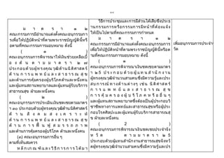 ๑๘
ม า ต ร า ๑ ๒
คณะกรรมการมีอานาจแต่งตั้งคณะอนุกรรมกา
รเพื่อให้ปฏิบัติหน้าที่ตามพระราชบัญญัตินี้หรื
อตามที่คณะกรรมการมอบหมาย ดังนี้
( ๑ )
คณะอนุกรรมการพิจารณาให้เงินช่วยเหลือเบื้
อ ง ต้ น ต า ม ม า ต ร า ๒ ๗
ประกอบด้วยผู้ท รงคุณ วุฒิด้านนิติศาสต ร์
ด้ า น ก า ร แ พ ท ย์ แ ล ะ ส า ธ า ร ณ สุ ข
และด้านการคุ้มครองผู้บริโภคด้านละหนึ่งคน
และผู้แทนสถานพยาบาลและผู้แทนผู้รับบริการ
สาธารณสุข ฝ่ายละหนึ่งคน
( ๒ )
คณะอนุกรรมการประเมินเงินชดเชยตามมาตร
า ๓๐ ประกอบด้วยผู้ทรงคุณวุฒิด้านนิติศาสตร์
ด้ า น สั ง ค ม ส ง เ ค ร า ะ ห์
ด้ า น ก า ร แ พ ท ย์ แ ล ะ ส า ธ า ร ณ สุ ข
ด้ า น ก า ร ฟื้ น ฟู ส ม ร ร ถ ภ า พ
และด้านการคุ้มครองผู้บริโภค ด้านละหนึ่งคน
(๓) คณะอนุกรรมการอื่น ๆ
ตามที่เห็นสมควร
ห ลั ก เก ณ ฑ์ แ ล ะ วิ ธี ก า ร ก า ร ไ ด้ ม า
วิธีการประชุมและการมีส่วนได้เสียซึ่งประธ
านกรรมการหรือกรรมการมีหน้าที่ต้องแจ้ง
ให้เป็นไปตามที่คณะกรรมการกาหนด
ม า ต ร า ๑ ๒
คณะกรรมการมีอานาจแต่งตั้งคณะอนุกรรมการ
เพื่อให้ปฏิบัติหน้าที่ตามพระราชบัญญัตินี้หรือต
ามที่คณะกรรมการมอบหมาย ดังนี้
( ๑ )
คณะอนุกรรมการพิจารณาเงินชดเชยตามมาตร
า ๒ 5 ป ร ะ ก อ บ ด้ ว ย ผู้ แ ท น ส า นั ก ง า น
ผู้ทรงคุณวุฒิจานวนสามคนซึ่งมีความรู้และประ
สบ ก าร ณ์ ท างด้าน ต่างๆ เช่น นิ ติศาสต ร์
ก า ร แ พ ท ย์ แ ล ะ ส า ธ า ร ณ สุ ข
ก า ร คุ้ ม ค ร อ ง ผู้ บ ริ โ ภ ค ห รื อ อื่ น ๆ
และผู้แทนสถานพยาบาลซึ่งต้องเป็นผู้ประกอบวิ
ชาชีพทางการแพทย์และสาธารณสุขหรือผู้ประ
กอบโรคศิลปะและผู้แทนผู้รับบริการสาธารณสุ
ข ฝ่ายละหนึ่งคน
( 2 )
คณะอนุกรรมการพิจารณาเงินชดเชยประจาจัง
ห วั ด ต า ม ม า ต ร า ๒ 5
ประกอบด้วยผู้แทนสานักงานสาธารณสุขจังหวั
ดผู้ทรงคุณวุฒิจานวนสามคนซึ่งมีความรู้และปร
เพิ่มอนุกรรมการประจาจังห
วัด
 