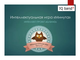 Интеллектуальная игра «Минута»
ИНТЕЛЛЕКТ-ПРОЕКТ «IQ BAND»
 