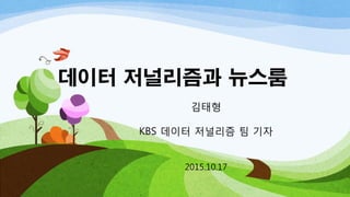 데이터 저널리즘과 뉴스룸
김태형
KBS 데이터 저널리즘 팀 기자
2015.10.17
 