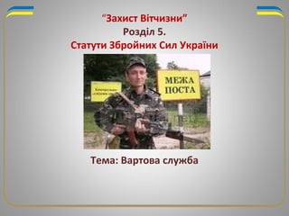 “Захист Вітчизни”
Розділ 5.
Статути Збройних Сил України
Тема: Вартова служба
 