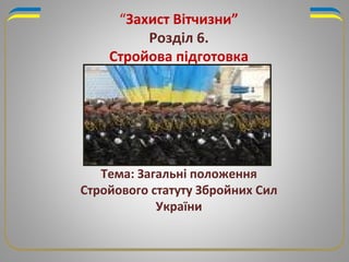 “Захист Вітчизни”
Розділ 6.
Стройова підготовка
Тема: Загальні положення
Стройового статуту Збройних Сил
України
 