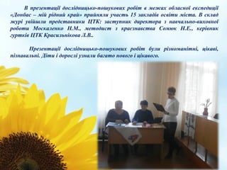 В презентації дослідницько-пошукових робіт в межах обласної експедиції
«Донбас – мій рідний край» прийняли участь 15 закла...