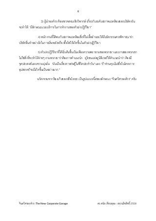 6 
 
จินตวิศวองคกร :The New Corporate Garage                                              ดร.ดนัย เทียนพุฒ : สงวนลิขสิทธิ์ 2558 
3) ผูนําองคกร ตองตรวจสอบเชิงวิพากษ เกี่ยวกับระดับสภาพแวดลอมของบริษัท อัน
จะทําให 'มีลักษณะแบบบริการในการทํางานของตัวเรงปฏิกิริยา”
4) พนักงานที่ไดพบกับสภาพแวดลอมซึ่งที่ไมเอื้ออํานวยใหมีนวัตกรรมควรพิจารณาวา
บริษัทอื่นทําอยางไรในการเติ่มพลังหรือ เชื้อไฟใหเกิดขึ้นในตัวเรงปฏิกิริยา
5) ตัวเรงปฏิกิริยาที่ไดเริ่มตนขึ้นเปนเพียงความพยายามของพวกเขา และงานของพวกเขา
ไมใชสิ่งที่จะทําไดงายๆ ถามพวกเขาวาตองการคําแนะนํา ยูริเชนแหงยูนิลีเวอรใหคําแนะนําวา ตองมี
จุดประสงคและความมุงมั่น "มันเปนเรื่องการตอสูในชีวิตประจําวัน" และ "ถาทานคุณไมเชื่อในโครงการ
อุปสรรคก็จะมีเกิดขึ้นเปนอยางมาก."
นวัตกรรมจากหองเก็บของหรือโรงรถ เปนรูปแบบหนึ่งของลักษณะ “จินตวิศวองคกร” ครับ
 