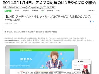 イーンスパイア（株）横田秀珠の著作権を尊重しつつ、是非ノウハウをシェアしよう！ 1
http://ameblo.jp/akihabara48/ @akb48
2014年11月4日、アメブロ対抗のLINE公式ブログ開始
http://linecorp.com/ja/pr/news/ja/2014/865
 