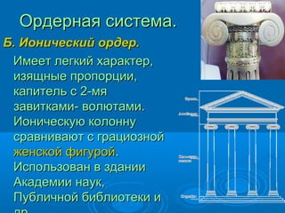 Ордерная система.Ордерная система.
Б. Ионический ордер.Б. Ионический ордер.
Имеет легкий характер,Имеет легкий характер,
изящные пропорции,изящные пропорции,
капитель с 2-мякапитель с 2-мя
завитками- волютами.завитками- волютами.
Ионическую колоннуИоническую колонну
сравнивают с грациознойсравнивают с грациозной
женской фигуройженской фигурой..
Использован в зданииИспользован в здании
Академии наук,Академии наук,
Публичной библиотеки иПубличной библиотеки и
 