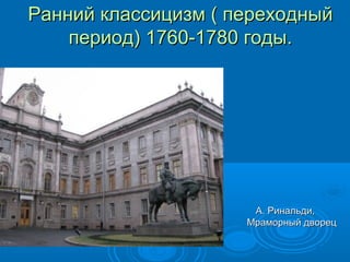 Ранний классицизм ( переходныйРанний классицизм ( переходный
период) 1760-1780 годы.период) 1760-1780 годы.
А. Ринальди,А. Ринальди,
Мраморный дворецМраморный дворец
 