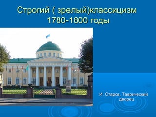 Строгий ( зрелый)классицизмСтрогий ( зрелый)классицизм
1780-1800 годы1780-1800 годы
И. Старов, ТаврическийИ. Старов, Таврический
дворецдворец
 
