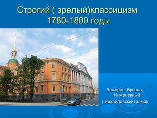 Строгий ( зрелый)классицизмСтрогий ( зрелый)классицизм
1780-1800 годы1780-1800 годы
Баженов, Бренна,Баженов, Бренна,
ИнженерныйИнженерный
( Михайловский) замок( Михайловский) замок
 