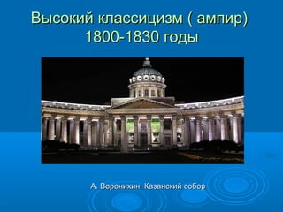 Высокий классицизм ( ампир)Высокий классицизм ( ампир)
1800-1830 годы1800-1830 годы
А. Воронихин, Казанский соборА. Воронихин, Казанский собор
 