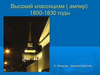 Высокий классицизм ( ампир)Высокий классицизм ( ампир)
1800-1830 годы1800-1830 годы
А. Захаров , АдмиралтействоА. Захаров , Адмиралтейство
 