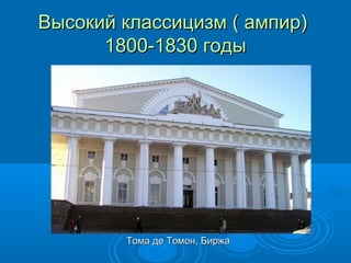 Высокий классицизм ( ампир)Высокий классицизм ( ампир)
1800-1830 годы1800-1830 годы
Тома де Томон, БиржаТома де Томон, Биржа
 