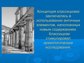 Концепция классицизмаКонцепция классицизма
заключалась взаключалась в
использовании античныхиспользовании античных
элементов, наполненныхэлементов, наполненных
новым содержанием.новым содержанием.
КлассицизмКлассицизм
стимулировалстимулировал
археологическиеархеологические
исследованияисследования..
 