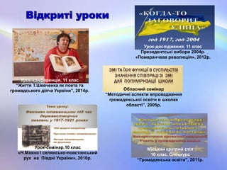 Урок-дослідження. 11 клас
Президентські вибори 2004р.
«Помаранчева революція», 2012р.
Урок-семінар.10 клас
«Н.Махно і селянсько-повстанський
рух на Півдні України», 2010р.
Міський круглий стіл
10 клас. Спецкурс
“Громадянська освіта”, 2011р.
Урок-конференція. 11 клас
“Життя Т.Шевченка як поета та
громадського діяча України”, 2014р. Обласний семінар
“Методичні аспекти впровадження
громадянської освіти в школах
області”, 2005р.
 