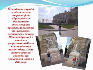 Вестибюль, парадні
сходи, а також
поярусне фойє
відрізняються
достатком
скульптурних
прикрас, позолотою
та яскравими
елементами декору.
Підковообразний в
плані зал
розрахований більш
ніж на півтори
тисячі місць. Це по
праву видатна
споруда, що
прикрасила місто в
1887 році.
 