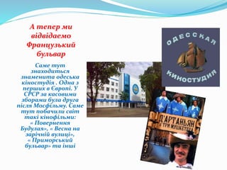 А тепер ми
відвідаемо
Французький
бульвар
Саме тут
знаходиться
знаменита одеська
кіностудія . Одна з
перших в Європі. У
СРСР за касовими
зборами була друга
після Мосфільму. Саме
тут побачили світ
такі кінофільми:
« Повернення
Будулая», « Весна на
зарічній вулиці»,
« Приморський
бульвар» та інші
•гостя
 
