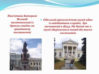Пам’ятник Катерині
Великій
виготовлений із
бронзи стоїть на
гранітному
постаменті
‘
 Одеський археологічний музей один
із найдавніших в країні, був
заснований в 1825 р. На даний час в
музеї зберігається понад 160 тисяч
експонатів
 