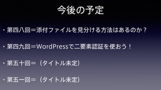 今後の予定
• 第四八回＝添付ファイルを見分ける方法はあるのか？
• 第四九回＝WordPressで二要素認証を使おう！
• 第五十回＝（タイトル未定）
• 第五一回＝（タイトル未定）
 