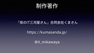 制作著作
「街のIT三河屋さん」合同会社くまさん
https://kumasanda.jp/
@it_mikawaya
 