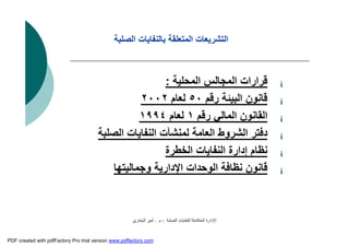 ‫اﻟﺼﻠﺒﺔ‬ ‫ﻟﻠﻨﻔﺎﯾﺎت‬ ‫اﻟﻤﺘﻜﺎﻣﻠﺔ‬ ‫اﻹدارة‬-‫م‬.‫اﻟﺒﺨﺎري‬ ‫أﻣﯿﺮ‬
‫اﻟﺼﻠﺒﺔ‬ ‫ﺑﺎﻟﻨﻔﺎﯾﺎت‬ ‫اﻟﻤﺘﻌﻠﻘﺔ‬ ‫اﻟﺘﺸﺮﯾﻌﺎت‬
¡‫اﻟﻤﺤﻠﯿﺔ‬ ‫اﻟﻤﺠﺎﻟﺲ‬ ‫ﻗﺮارات‬:
¡‫رﻗﻢ‬ ‫اﻟﺒﯿﺌﺔ‬ ‫ﻗﺎﻧﻮن‬٥٠‫ﻟﻌﺎم‬٢٠٠٢
¡‫رﻗﻢ‬ ‫اﻟﻤﺎﻟﻲ‬ ‫اﻟﻘﺎﻧﻮن‬١‫ﻟﻌﺎم‬١٩٩٤
¡‫اﻟﺼﻠﺒﺔ‬ ‫اﻟﻨﻔﺎﯾﺎت‬ ‫ﻟﻤﻨﺸﺂت‬ ‫اﻟﻌﺎﻣﺔ‬ ‫اﻟﺸﺮوط‬ ‫دﻓﺘﺮ‬
¡‫اﻟﺨﻄﺮة‬ ‫اﻟﻨﻔﺎﯾﺎت‬ ‫إدارة‬ ‫ﻧﻈﺎم‬
¡‫وﺟﻤﺎﻟﯿﺘﮭﺎ‬ ‫اﻹدارﯾﺔ‬ ‫اﻟﻮﺣﺪات‬ ‫ﻧﻈﺎﻓﺔ‬ ‫ﻗﺎﻧﻮن‬
PDF created with pdfFactory Pro trial version www.pdffactory.com
 