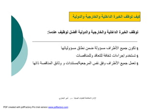 ‫اﻟﺼﻠﺒﺔ‬ ‫ﻟﻠﻨﻔﺎﯾﺎت‬ ‫اﻟﻤﺘﻜﺎﻣﻠﺔ‬ ‫اﻹدارة‬-‫م‬.‫اﻟﺒﺨﺎري‬ ‫أﻣﯿﺮ‬
‫واﻟﺨﺎرﺟﯿﺔ‬ ‫اﻟﺪاﺧﻠﯿﺔ‬ ‫اﻟﺨﺒﺮة‬ ‫ﺗﻮﻇﻒ‬‫واﻟﺪوﻟﯿﺔ‬‫ﻋﻨﺪﻣﺎ‬ ‫ﺗﻮﻇﯿﻒ‬ ‫أﻓﻀﻞ‬:
§‫ﻣﺴﺆوﻟﯿﺎﺗﮭﺎ‬ ‫ﻧﻄﺎق‬ ‫ﺿﻤﻦ‬ ‫ﻣﺴﺆوﻟﺔ‬ ‫اﻷﻃﺮاف‬ ‫ﺟﻤﯿﻊ‬ ‫ﺗﻜﻮن‬
§‫وﻟﻠﻤﻨﺎﻗﺼﺎت‬ ‫ﻟﻠﺘﻌﺎﻗﺪ‬ ‫ﺷﻔﺎﻓﺔ‬ ‫إﺟﺮاءات‬ ‫ﺗﺴﺘﺨﺪم‬
§‫اﻟﻤﺮﺟﻌﯿﺔ‬ ‫ﻧﻔﺲ‬ ‫وﻓﻖ‬ ‫اﻷﻃﺮاف‬ ‫ﺟﻤﯿﻊ‬ ‫ﺗﻌﻤﻞ‬/‫ﻣﺴﺘﻨﺪات‬‫وﺛﺎﺋﻖ‬ ‫و‬‫ذاﺗﮭﺎ‬ ‫اﻟﻤﻨﺎﻗﺼﺔ‬
‫واﻟﺨﺎرﺟﯿﺔ‬ ‫اﻟﺪاﺧﻠﯿﺔ‬ ‫اﻟﺨﺒﺮة‬ ‫ﺗﻮﻇﻒ‬ ‫ﻛﯿﻒ‬‫واﻟﺪوﻟﯿﺔ‬
PDF created with pdfFactory Pro trial version www.pdffactory.com
 