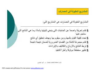 ‫اﻟﺼﻠﺒﺔ‬ ‫ﻟﻠﻨﻔﺎﯾﺎت‬ ‫اﻟﻤﺘﻜﺎﻣﻠﺔ‬ ‫اﻹدارة‬-‫م‬.‫اﻟﺒﺨﺎري‬ ‫أﻣﯿﺮ‬
‫اﻟﺘﻲ‬ ‫اﻟﻤﺸﺎرﯾﻊ‬ ‫ھﻲ‬ ‫اﻟﻤﺼﺎرف‬ ‫ﻓﻲ‬ ‫اﻟﻤﻘﺒﻮﻟﺔ‬ ‫اﻟﻤﺸﺎرﯾﻊ‬:
§‫ھﻲ‬ ‫وﻣﺎ‬ ‫وﻟﻤﺎذا‬ ‫ﺗﻠﺒﯿﺘﮭﺎ‬ ‫ﯾﻨﺒﻐﻲ‬ ‫اﻟﺘﻲ‬ ‫اﻟﺤﺎﺟﺎت‬ ‫ﻋﻦ‬ ً‫ﺎ‬‫واﺿﺤ‬ ً‫ﺎ‬‫ﺗﻌﺮﯾﻔ‬ ‫ﺗﻘﺪم‬‫اﻟﺘﻲ‬ ‫اﻟﻨﺘﺎﺋﺞ‬
‫ﻋﻨﮭﺎ‬ ‫ﺳﺘﻨﺠﻢ‬
§‫ﻧﺘﺎﺋﺞ‬ ‫أي‬ ‫ﺗﺤﻘﯿﻖ‬ ‫وﺑﮭﺪف‬ ‫ﺑﮭﺎ‬ ‫ﺳﯿﻘﻮم‬ ‫وﻣﻦ‬ ‫ﺑﺎﻟﻤﮭﺎم‬ ‫اﻟﻘﯿﺎم‬ ‫ﻛﯿﻔﯿﺔ‬ ‫ﺗﺤﺪد‬
§‫ﻧﺎﺟﺤﺔ‬ ‫ﻧﺘﯿﺠﺔ‬ ‫ﻟﻀﻤﺎن‬ ‫اﻟﻀﺮورﯾﺔ‬ ‫اﻟﻘﻀﺎﯾﺎ‬ ‫ﻣﻦ‬ ‫ﻛﺎﻣﻠﺔ‬ ‫ﻣﺠﻤﻮﻋﺔ‬ ‫ﺗﻘﺪم‬
§‫ﺑﺎﻹﯾﺮادات‬ ‫واﻟﺘﻜﺎﻟﯿﻒ‬ ‫ﺑﺎﻷرﺑﺎح‬ ‫اﻟﻨﺘﺎﺋﺞ‬ ‫ﺗﺮﺑﻂ‬
§‫ﻟﻠﺘﻨﻔﯿﺬ‬ ً‫ا‬‫وأﻃﺮ‬ ً‫ﺎ‬‫ﻣﻮﺛﻮﻗ‬ ً‫ﺎ‬‫ﻣﺨﻄﻄ‬ ‫ﺗﻈﮭﺮ‬
‫اﻟﻤﺼﺎرف‬ ‫ﻓﻲ‬ ‫اﻟﻤﻘﺒﻮﻟﺔ‬ ‫اﻟﻤﺸﺎرﯾﻊ‬
PDF created with pdfFactory Pro trial version www.pdffactory.com
 