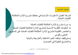 ‫اﻟﺼﻠﺒﺔ‬ ‫ﻟﻠﻨﻔﺎﯾﺎت‬ ‫اﻟﻤﺘﻜﺎﻣﻠﺔ‬ ‫اﻹدارة‬-‫م‬.‫اﻟﺒﺨﺎري‬ ‫أﻣﯿﺮ‬
‫اﻟﻤﺘﻜﺎﻣﻠ‬ ‫اﻹدارة‬ ‫ﻣﺸﺮوع‬ ‫ﻣﺨﻄﻂ‬ ‫ﻓﻲ‬ ‫اﻷﺳﺎﺳﯿﺔ‬ ‫اﻻﻋﺘﺒﺎرات‬ ‫اﻟﻔﺼﻞ‬ ‫ھﺬا‬ ‫ﻗﺪم‬‫ﺔ‬
‫اﻟﺼﻠﺒﺔ‬ ‫ﻟﻠﻨﻔﺎﯾﺎت‬:
§‫اﻟﺼﻠﺒﺔ‬ ‫ﻟﻠﻨﻔﺎﯾﺎت‬ ‫اﻟﻤﺘﻜﺎﻣﻠﺔ‬ ‫اﻹدارة‬ ‫ﻣﺸﺮوع‬ ‫دورة‬
§‫اﻟﻔﻜﺮﯾﺔ‬ ‫اﻟﻤﻜﻮﻧﺎت‬‫اﻷ‬‫ﺳﺎﺳ‬‫ﯿﺔ‬‫اﻟﺼﻠﺒﺔ‬ ‫ﻟﻠﻨﻔﺎﯾﺎت‬ ‫اﻟﻤﺘﻜﺎﻣﻠﺔ‬ ‫اﻹدارة‬ ‫ﻟﻤﺸﺎرﯾﻊ‬
§‫ﻋﻠﻰ‬ ‫اﻟﺼﻠﺒﺔ‬ ‫ﻟﻠﻨﻔﺎﯾﺎت‬ ‫اﻟﻤﺘﻜﺎﻣﻠﺔ‬ ‫اﻹدارة‬ ‫ﻟﻤﺸﺎرﯾﻊ‬ ‫اﻟﺘﻘﻠﯿﺪﯾﺔ‬ ‫اﻟﻌﻨﺎﺻﺮ‬‫اﻟﻤﺴﺘﻮﯾﯿﻦ‬
‫واﻟﻘﻮﻣﻲ‬ ‫اﻟﻤﺤﻠﻲ‬
§‫ﻣﺘﻰ‬/‫واﻟﺨﺎرﺟﯿﺔ‬ ‫اﻟﺪاﺧﻠﯿﺔ‬ ‫اﻟﺨﺒﺮة‬ ‫ﺗﻮﻇﻒ‬ ‫ﻛﯿﻒ‬‫واﻟﺪوﻟﯿﺔ‬
§‫اﻟﻤﺼﺎرف‬ ‫ﻓﻲ‬ ‫اﻟﻤﻘﺒﻮﻟﺔ‬ ‫اﻟﻤﺸﺎرﯾﻊ‬
‫اﻟﺨﺘﺎﻣﯿﺔ‬ ‫اﻟﻨﺘﯿﺠﺔ‬
PDF created with pdfFactory Pro trial version www.pdffactory.com
 