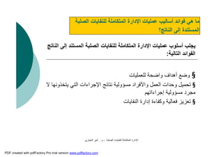 ‫اﻟﺼﻠﺒﺔ‬ ‫ﻟﻠﻨﻔﺎﯾﺎت‬ ‫اﻟﻤﺘﻜﺎﻣﻠﺔ‬ ‫اﻹدارة‬-‫م‬.‫اﻟﺒﺨﺎري‬ ‫أﻣﯿﺮ‬
‫اﻟﺼﻠﺒﺔ‬ ‫ﻟﻠﻨﻔﺎﯾﺎت‬ ‫اﻟﻤﺘﻜﺎﻣﻠﺔ‬ ‫اﻹدارة‬ ‫ﻋﻤﻠﯿﺎت‬ ‫أﺳﺎﻟﯿﺐ‬ ‫ﻓﻮاﺋﺪ‬ ‫ھﻲ‬ ‫ﻣﺎ‬
‫اﻟﻨﺎﺗﺞ؟‬ ‫إﻟﻰ‬ ‫اﻟﻤﺴﺘﻨﺪة‬
‫إﻟﻰ‬ ‫اﻟﻤﺴﺘﻨﺪ‬ ‫اﻟﺼﻠﺒﺔ‬ ‫ﻟﻠﻨﻔﺎﯾﺎت‬ ‫اﻟﻤﺘﻜﺎﻣﻠﺔ‬ ‫اﻹدارة‬ ‫ﻋﻤﻠﯿﺎت‬ ‫أﺳﻠﻮب‬ ‫ﯾﺠﻠﺐ‬‫اﻟﻨﺎﺗﺞ‬
‫اﻟﺘﺎﻟﯿﺔ‬ ‫اﻟﻔﻮاﺋﺪ‬:
§‫ﻟﻠﻌﻤﻠﯿﺎت‬ ‫واﺿﺤﺔ‬ ‫أھﺪاف‬ ‫وﺿﻊ‬
§‫ﯾﺘﺨﺬوﻧﮭ‬ ‫اﻟﺘﻲ‬ ‫اﻹﺟﺮاءات‬ ‫ﻧﺘﺎﺋﺞ‬ ‫ﻣﺴﺆوﻟﯿﺔ‬ ‫واﻷﻓﺮاد‬ ‫اﻟﻌﻤﻞ‬ ‫وﺣﺪات‬ ‫ﺗﺤﻤﯿﻞ‬‫ﻻ‬ ‫ﺎ‬
‫إﺟﺮاءاﺗﮭﻢ‬ ‫ﻣﺴﺆوﻟﯿﺔ‬ ‫ﻣﺠﺮد‬
§‫اﻟﻨﻔﺎﯾﺎت‬ ‫إدارة‬ ‫وﻛﻔﺎءة‬ ‫ﻓﻌﺎﻟﯿﺔ‬ ‫ﺗﻌﺰﯾﺰ‬
PDF created with pdfFactory Pro trial version www.pdffactory.com
 