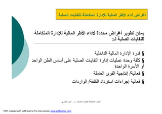 ‫اﻟﺼﻠﺒﺔ‬ ‫ﻟﻠﻨﻔﺎﯾﺎت‬ ‫اﻟﻤﺘﻜﺎﻣﻠﺔ‬ ‫اﻹدارة‬-‫م‬.‫اﻟﺒﺨﺎري‬ ‫أﻣﯿﺮ‬
‫اﻟﺼﻠﺒﺔ‬ ‫ﻟﻠﻨﻔﺎﯾﺎت‬ ‫اﻟﻤﺘﻜﺎﻣﻠﺔ‬ ‫ﻟﻺدارة‬ ‫اﻟﻤﺎﻟﯿﺔ‬ ‫اﻷﻃﺮ‬ ‫أداء‬ ‫أﻏﺮاض‬
‫اﻟﻤﺘﻜﺎﻣﻠﺔ‬ ‫ﻟﻺدارة‬ ‫اﻟﻤﺎﻟﯿﺔ‬ ‫اﻷﻃﺮ‬ ‫ﻷداء‬ ‫ﻣﺤﺪدة‬ ‫أﻏﺮاض‬ ‫ﺗﻄﻮﯾﺮ‬ ‫ﯾﻤﻜﻦ‬
‫ﻟـ‬ ‫اﻟﺼﻠﺒﺔ‬ ‫ﻟﻠﻨﻔﺎﯾﺎت‬:
§‫اﻟﺪاﺧﻠﯿﺔ‬ ‫اﻟﻤﺎﻟﯿﺔ‬ ‫اﻹدارة‬ ‫ﻗﺪرة‬
§‫اﻟﻮاﺣﺪ‬ ‫اﻟﻄﻦ‬ ‫أﺳﺎس‬ ‫ﻋﻠﻰ‬ ‫اﻟﺼﻠﺒﺔ‬ ‫اﻟﻨﻔﺎﯾﺎت‬ ‫إدارة‬ ‫ﻋﻤﻠﯿﺎت‬ ‫وﺣﺪة‬ ‫ﻛﻠﻔﺔ‬
‫اﻟﻮاﺣﺪة‬ ‫اﻷﺳﺮة‬ ‫أو‬
§‫ﻓﻌﺎﻟﯿﺔ‬/‫اﻟﻌﺎﻣﻠﺔ‬ ‫اﻟﻘﻮى‬ ‫إﻧﺘﺎﺟﯿﺔ‬
§‫اﻟﻜﻠﻔﺔ‬ ‫اﺳﺘﺮداد‬ ‫إﺟﺮاءات‬ ‫ﻓﻌﺎﻟﯿﺔ‬/‫اﻟ‬‫ﻮا‬‫رد‬‫ات‬
PDF created with pdfFactory Pro trial version www.pdffactory.com
 