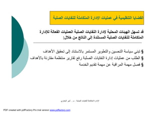 ‫اﻟﺼﻠﺒﺔ‬ ‫ﻟﻠﻨﻔﺎﯾﺎت‬ ‫اﻟﻤﺘﻜﺎﻣﻠﺔ‬ ‫اﻹدارة‬-‫م‬.‫اﻟﺒﺨﺎري‬ ‫أﻣﯿﺮ‬
‫اﻟ‬‫اﻟﺼﻠﺒﺔ‬ ‫ﻟﻠﻨﻔﺎﯾﺎت‬ ‫اﻟﻤﺘﻜﺎﻣﻠﺔ‬ ‫اﻹدارة‬ ‫ﻋﻤﻠﯿﺎت‬ ‫ﻓﻲ‬ ‫اﻟﺘﻨﻈﯿﻤﯿﺔ‬ ‫ﻘﻀﺎﯾﺎ‬
‫اﻟﻔﻌﺎﻟﺔ‬ ‫اﻟﻌﻤﻠﯿﺎت‬ ‫اﻟﺼﻠﺒﺔ‬ ‫اﻟﻨﻔﺎﯾﺎت‬ ‫ﻹدارة‬ ‫اﻟﻤﺤﻠﯿﺔ‬ ‫اﻟﮭﯿﺌﺎت‬ ‫ﺗﺴﮭﻞ‬ ‫ﻗﺪ‬‫ﻟﻺدارة‬
‫ﺧﻼل‬ ‫ﻣﻦ‬ ‫اﻟﻨﺎﺗﺞ‬ ‫إﻟﻰ‬ ‫اﻟﻤﺴﺘﻨﺪة‬ ‫اﻟﺼﻠﺒﺔ‬ ‫ﻟﻠﻨﻔﺎﯾﺎت‬ ‫اﻟﻤﺘﻜﺎﻣﻠﺔ‬:
§‫اﻟﺘﺤﺴﯿﻦ‬ ‫ﺳﯿﺎﺳﺔ‬ ‫ﺗﺒﻨﻲ‬‫واﻟﺘﻄﻮﯾﺮ‬‫اﻷھﺪاف‬ ‫ﺗﺤﻘﯿﻖ‬ ‫إﻟﻰ‬ ‫ﺑﺎﻻﺳﺘﻨﺎد‬ ‫اﻟﻤﺴﺘﻤﺮ‬
§‫ﻣﻘﺎرﻧﺔ‬ ‫ﻣﻨﺘﻈﻤﺔ‬ ‫ﺗﻘﺎرﯾﺮ‬ ‫رﻓﻊ‬ ‫اﻟﺼﻠﺒﺔ‬ ‫اﻟﻨﻔﺎﯾﺎت‬ ‫إدارة‬ ‫ﻋﻤﻠﯿﺎت‬ ‫ﻣﻦ‬ ‫اﻟﻄﻠﺐ‬‫ﺑﺎﻷھﺪاف‬
§‫اﻟﺨﺪﻣﺔ‬ ‫ﺗﻘﺪﯾﻢ‬ ‫ﻣﮭﻤﺔ‬ ‫ﻋﻦ‬ ‫اﻟﻤﺮاﻗﺒﺔ‬ ‫ﻣﮭﻤﺔ‬ ‫ﻓﺼﻞ‬
PDF created with pdfFactory Pro trial version www.pdffactory.com
 