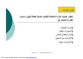 ‫اﻟﺼﻠﺒﺔ‬ ‫ﻟﻠﻨﻔﺎﯾﺎت‬ ‫اﻟﻤﺘﻜﺎﻣﻠﺔ‬ ‫اﻹدارة‬-‫م‬.‫اﻟﺒﺨﺎري‬ ‫أﻣﯿﺮ‬
‫اﻟﻘﺪرات‬ ‫ﺗﻄﻮﯾﺮ‬
‫ﻣ‬ ً‫ا‬‫ﺗﻄﻮﯾﺮ‬ ‫اﻟﻔﻌﺎﻟﺔ‬ ‫اﻟﺼﻠﺒﺔ‬ ‫ﻟﻠﻨﻔﺎﯾﺎت‬ ‫اﻟﻤﺘﻜﺎﻣﻠﺔ‬ ‫اﻹدارة‬ ‫ﻋﻤﻠﯿﺎت‬ ‫ﺗﺘﻄﻠﺐ‬ً‫ا‬‫ﺴﺘﻤﺮ‬
‫ﻣﻊ‬ ‫ﻟﻠﺘﻌﺎﻣﻞ‬ ‫ﻟﻠﻘﺪرات‬:
§‫اﻟﻌﻤﻠﯿﺎت‬ ‫إدارة‬
§‫اﻟﺘﻘﻨﯿﺔ‬ ‫اﻟﻤﮭﺎرات‬
§‫اﻟﺨﺎص‬ ‫اﻟﻘﻄﺎع‬ ‫إدارة‬
§‫اﻟﻤﺠﺘﻤﻊ‬ ‫ﻣﻊ‬ ‫اﻟﺘﻮاﺻﻞ‬
§‫اﻟﺒﯿﺌﯿﺔ‬ ‫اﻷوﻟﻮﯾﺎت‬
PDF created with pdfFactory Pro trial version www.pdffactory.com
 