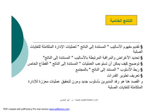 ‫اﻟﺼﻠﺒﺔ‬ ‫ﻟﻠﻨﻔﺎﯾﺎت‬ ‫اﻟﻤﺘﻜﺎﻣﻠﺔ‬ ‫اﻹدارة‬-‫م‬.‫اﻟﺒﺨﺎري‬ ‫أﻣﯿﺮ‬
‫اﻟﺨﺘﺎﻣﯿﺔ‬ ‫اﻟﻨﺘﺎﺋﺞ‬
§‫اﻷﺳﺎﻟﯿﺐ‬ ‫ﻣﻔﮭﻮم‬ ‫ﺗﻘﺪﯾﻢ‬"‫اﻟﻨﺎﺗﺞ‬ ‫إﻟﻰ‬ ‫اﻟﻤﺴﺘﻨﺪة‬"‫ﻟﻠﻨﻔﺎﯾﺎت‬ ‫اﻟﻤﺘﻜﺎﻣﻠﺔ‬ ‫اﻹدارة‬ ‫ﻟﻌﻤﻠﯿﺎت‬
‫اﻟﺼﻠﺒﺔ‬
§‫ﺑﺎﻷﺳﺎﻟﯿﺐ‬ ‫اﻟﻤﺮﺗﺒﻄﺔ‬ ‫واﻟﻤﺮاﻗﺒﺔ‬ ‫اﻷﻏﺮاض‬ ‫ﺗﺤﺪﯾﺪ‬"‫اﻟﻨﺎﺗﺞ‬ ‫إﻟﻰ‬ ‫اﻟﻤﺴﺘﻨﺪة‬"
§‫اﻟﻌﻤﻠﯿﺎت‬ ‫ﺗﺴﺘﻮﻋﺐ‬ ‫أن‬ ‫ﯾﻤﻜﻦ‬ ‫ﻛﯿﻒ‬ ‫ﺗﻮﺿﯿﺢ‬"‫اﻟﻨﺎﺗﺞ‬ ‫إﻟﻰ‬ ‫اﻟﻤﺴﺘﻨﺪة‬"‫اﻟﺨﺎص‬ ‫اﻟﻘﻄﺎع‬
§‫اﻷﺳﻠﻮب‬ ‫رﺑﻂ‬"‫اﻟﻨﺎﺗﺞ‬ ‫إﻟﻰ‬ ‫اﻟﻤﺴﺘﻨﺪ‬"‫ﺑﺎﻟﻤﺠﺘﻤﻊ‬
§‫اﻟﻘﺪرات‬ ‫ﺗﻄﻮﯾﺮ‬ ‫ﺗﻌﺮﯾﻒ‬
‫ﻣﻌﺰزة‬ ‫ﻋﻤﻠﯿﺎت‬ ‫ﻟﺘﺤﻘﯿﻖ‬ ‫وﻣﺮن‬ ‫ﺟﺪﯾﺪ‬ ‫ﺑﺄﺳﻠﻮب‬ ‫اﻟﻤﺪﯾﺮﯾﻦ‬ ‫رﻓﺪ‬ ‫ھﻮ‬ ‫ھﻨﺎ‬ ‫اﻟﻘﺼﺪ‬ ‫و‬‫ﻟﻺدارة‬
‫اﻟﺼﻠﺒﺔ‬ ‫ﻟﻠﻨﻔﺎﯾﺎت‬ ‫اﻟﻤﺘﻜﺎﻣﻠﺔ‬
PDF created with pdfFactory Pro trial version www.pdffactory.com
 