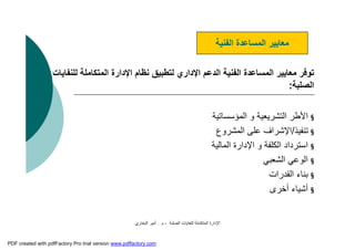 ‫اﻟﺼﻠﺒﺔ‬ ‫ﻟﻠﻨﻔﺎﯾﺎت‬ ‫اﻟﻤﺘﻜﺎﻣﻠﺔ‬ ‫اﻹدارة‬-‫م‬.‫اﻟﺒﺨﺎري‬ ‫أﻣﯿﺮ‬
‫اﻟ‬ ‫اﻹدارة‬ ‫ﻧﻈﺎم‬ ‫ﻟﺘﻄﺒﯿﻖ‬ ‫اﻹداري‬ ‫اﻟﺪﻋﻢ‬ ‫اﻟﻔﻨﯿﺔ‬ ‫اﻟﻤﺴﺎﻋﺪة‬ ‫ﻣﻌﺎﯾﯿﺮ‬ ‫ﺗﻮﻓﺮ‬‫ﻟﻠﻨﻔﺎﯾﺎت‬ ‫ﻤﺘﻜﺎﻣﻠﺔ‬
‫اﻟﺼﻠﺒﺔ‬:
§‫اﻟﻤﺆﺳﺴﺎﺗﯿﺔ‬ ‫و‬ ‫اﻟﺘﺸﺮﯾﻌﯿﺔ‬ ‫اﻷﻃﺮ‬
§‫ﺗﻨﻔﯿﺬ‬/‫اﻟﻤﺸﺮوع‬ ‫ﻋﻠﻰ‬ ‫اﻹﺷﺮاف‬
§‫اﻟﻤﺎﻟﯿﺔ‬ ‫اﻹدارة‬ ‫و‬ ‫اﻟﻜﻠﻔﺔ‬ ‫اﺳﺘﺮداد‬
§‫اﻟﺸﻌﺒﻲ‬ ‫اﻟﻮﻋﻲ‬
§‫اﻟﻘﺪرات‬ ‫ﺑﻨﺎء‬
§‫أﺧﺮى‬ ‫أﺷﯿﺎء‬
‫اﻟﻔﻨﯿﺔ‬ ‫اﻟﻤﺴﺎﻋﺪة‬ ‫ﻣﻌﺎﯾﯿﺮ‬
PDF created with pdfFactory Pro trial version www.pdffactory.com
 