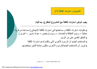 ‫اﻟﺼﻠﺒﺔ‬ ‫ﻟﻠﻨﻔﺎﯾﺎت‬ ‫اﻟﻤﺘﻜﺎﻣﻠﺔ‬ ‫اﻹدارة‬-‫م‬.‫اﻟﺒﺨﺎري‬ ‫أﻣﯿﺮ‬
‫ﻓﯿﮫ‬ ‫ﺑﻤﺎ‬ ،‫اﻟﻤﻘﺘﺮح‬ ‫اﻟﻤﺸﺮوع‬ ‫ﻣﻊ‬ ‫اﻟﻜﻠﻔﺔ‬ ‫اﺳﺘﺮداد‬ ‫ﻋﺮض‬ ‫ﯾﺠﺐ‬:
§‫اﻹﺟﻤﺎﻟﻲ‬ ‫اﻟﻜﻠﻔﺔ‬ ‫اﺳﺘﺮداد‬ ‫ﻓﻲ‬ ‫ﻣﺴﺎھﻤﺘﮭﺎ‬ ‫و‬ ‫اﻟﻜﻠﻔﺔ‬ ‫اﺳﺘﺮداد‬ ‫ﻣﻜﻮﻧﺎت‬)‫ﻣﺮﻛﺰﯾﺔ‬ ‫ﻣﺴﺎﻋﺪة‬،
‫ﻣﺤﻠﯿﺔ‬–‫واﻟﺨﺪﻣﺎت‬ ‫اﻟﻨﻈﺎﻓﺔ‬ ‫رﺳﻮم‬–‫ﺗﺮﺧﯿﺺ‬ ‫رﺳﻮم‬–‫ﺗﺪوﯾﺮ‬ ‫ﻋﻮاﺋﺪ‬–‫أﺧﺮى‬(
§‫اﻟﺰﻣﻦ‬ ‫ﻣﺮ‬ ‫ﻋﻠﻰ‬ ‫اﻟﻨﻘﺪي‬ ‫اﻟﺘﺪﻓﻖ‬
§‫اﻟﻜﻠﻔ‬ ‫اﺳﺘﺮداد‬ ‫ﻟﺪﻋﻢ‬ ‫ُﻘﺪم‬‫ﺘ‬‫ﺳ‬ ‫اﻟﺘﻲ‬ ‫اﻷﺧﺮى‬ ‫اﻟﺮﺳﻮم‬ ‫أو‬ ‫اﻟﺠﺪﯾﺪ‬ ‫اﻟﻤﺴﺘﺨﺪم‬‫ﺔ‬
§‫اﻟﺠﺪﯾﺪ‬ ‫اﻟﻤﺴﺘﺨﺪم‬ ‫أن‬ ‫ﺗﺒﺮﯾﺮ‬/‫ﺳﯿﺪﻓﻌﻮﻧﮭﻢ‬ ‫ﻟﻠﺬﯾﻦ‬ ‫ﻣﺘﺎﺣﺔ‬ ‫ﺳﺘﻜﻮن‬ ‫اﻷﺧﺮى‬ ‫اﻟﺮﺳﻮم‬
‫اﻟﻜﻠﻔﺔ‬ ‫اﺳﺘﺮداد‬ ‫و‬ ‫اﻟﺘﻤﻮﯾﻞ‬)٢(
PDF created with pdfFactory Pro trial version www.pdffactory.com
 