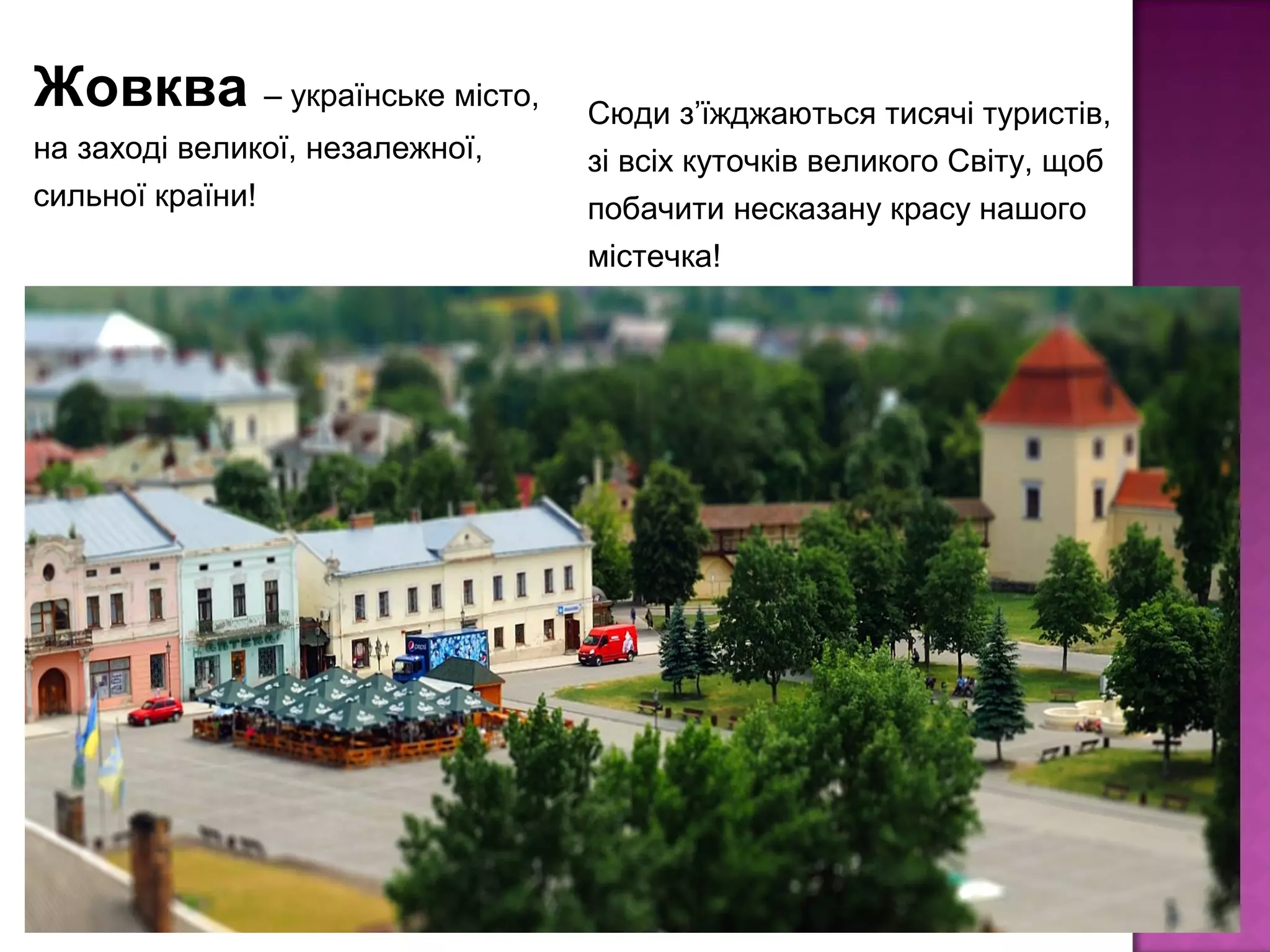 Жовква – українське місто,
на заході великої, незалежної,
сильної країни!
Сюди з’їжджаються тисячі туристів,
зі всіх куточків великого Світу, щоб
побачити несказану красу нашого
містечка!
 