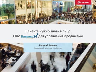 Клиента нужно знать в лицо
CRM для управления продажами
Евгений Молев
Генеральный директор «Burbon.ru»
 