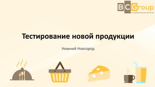 Тестирование новой продукции
Нижний Новгород
 